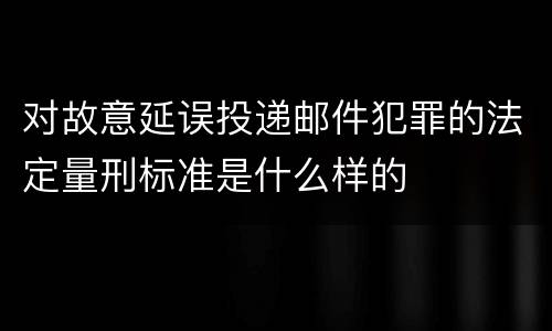对故意延误投递邮件犯罪的法定量刑标准是什么样的