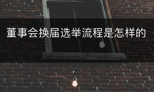 董事会换届选举流程是怎样的