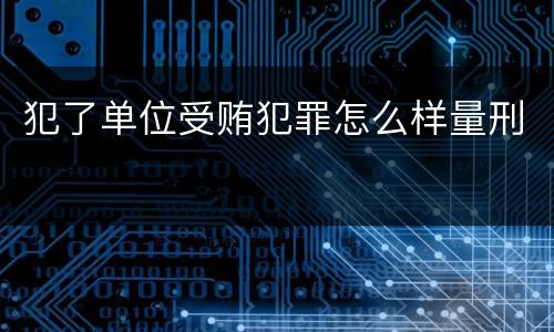 犯了单位受贿犯罪怎么样量刑