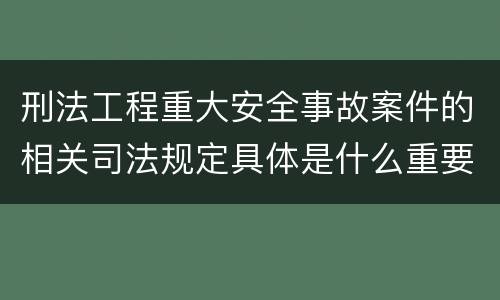 刑法工程重大安全事故案件的相关司法规定具体是什么重要内容