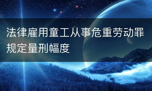 法律雇用童工从事危重劳动罪规定量刑幅度