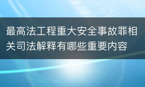 最高法工程重大安全事故罪相关司法解释有哪些重要内容