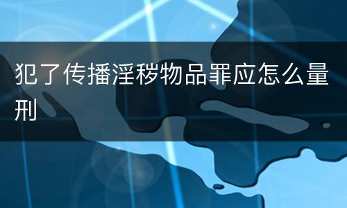 犯了传播淫秽物品罪应怎么量刑
