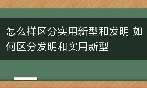怎么样区分实用新型和发明 如何区分发明和实用新型