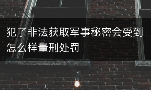 犯了非法获取军事秘密会受到怎么样量刑处罚
