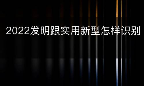 2022发明跟实用新型怎样识别