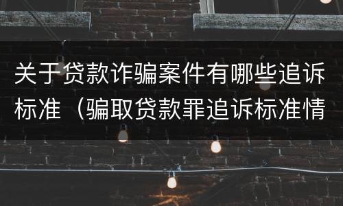 关于贷款诈骗案件有哪些追诉标准（骗取贷款罪追诉标准情节严重）
