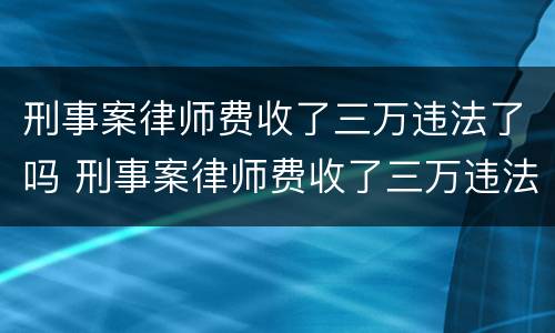 刑事案律师费收了三万违法了吗 刑事案律师费收了三万违法了吗怎么办