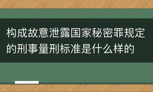 构成故意泄露国家秘密罪规定的刑事量刑标准是什么样的