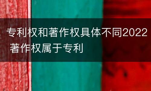 专利权和著作权具体不同2022 著作权属于专利