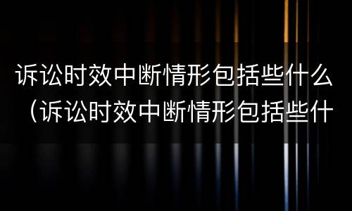 诉讼时效中断情形包括些什么（诉讼时效中断情形包括些什么内容）