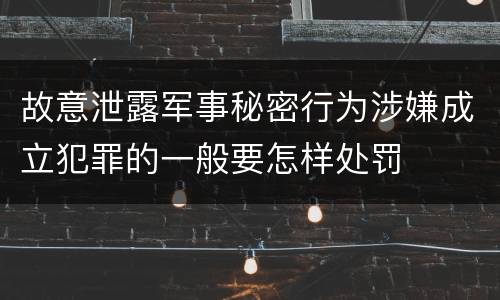 故意泄露军事秘密行为涉嫌成立犯罪的一般要怎样处罚