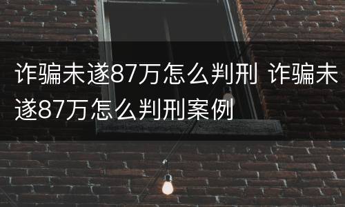 诈骗未遂87万怎么判刑 诈骗未遂87万怎么判刑案例