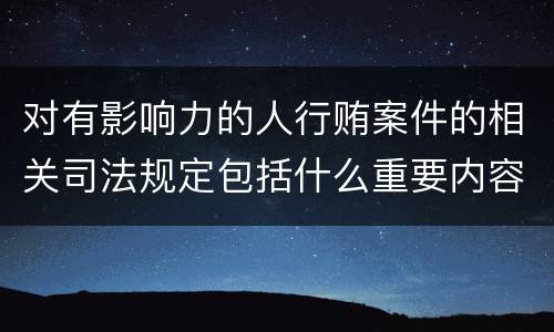 对有影响力的人行贿案件的相关司法规定包括什么重要内容