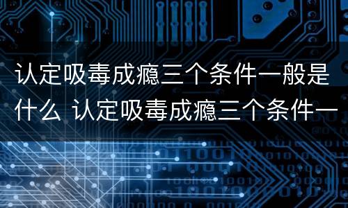 认定吸毒成瘾三个条件一般是什么 认定吸毒成瘾三个条件一般是什么意思