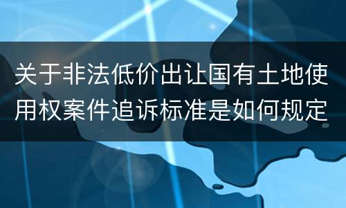 关于非法低价出让国有土地使用权案件追诉标准是如何规定