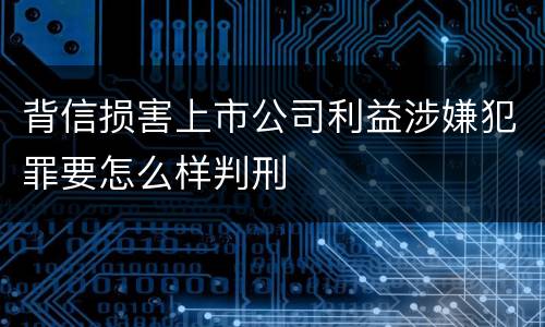 背信损害上市公司利益涉嫌犯罪要怎么样判刑