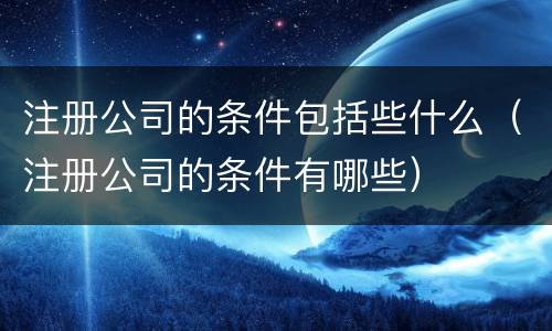 注册公司的条件包括些什么（注册公司的条件有哪些）