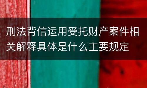 刑法背信运用受托财产案件相关解释具体是什么主要规定