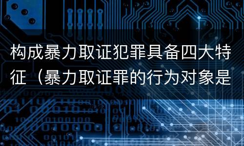 构成暴力取证犯罪具备四大特征（暴力取证罪的行为对象是）