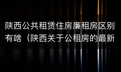 陕西公共租赁住房廉租房区别有啥（陕西关于公租房的最新政策）