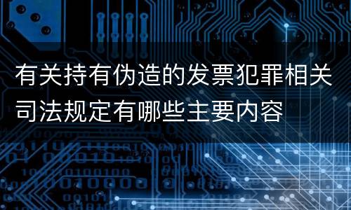 有关持有伪造的发票犯罪相关司法规定有哪些主要内容
