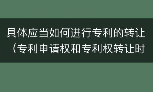 具体应当如何进行专利的转让（专利申请权和专利权转让时必须办理的手续是什么）