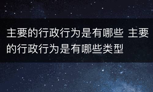 主要的行政行为是有哪些 主要的行政行为是有哪些类型