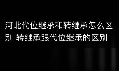 河北代位继承和转继承怎么区别 转继承跟代位继承的区别