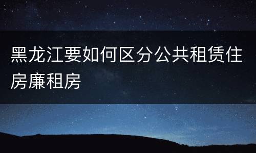 黑龙江要如何区分公共租赁住房廉租房