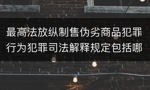 最高法放纵制售伪劣商品犯罪行为犯罪司法解释规定包括哪些内容