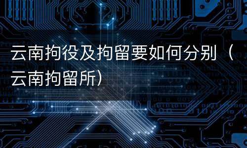 云南拘役及拘留要如何分别（云南拘留所）
