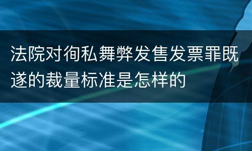 法院对徇私舞弊发售发票罪既遂的裁量标准是怎样的