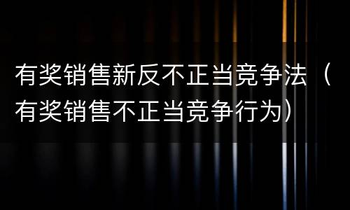 有奖销售新反不正当竞争法（有奖销售不正当竞争行为）