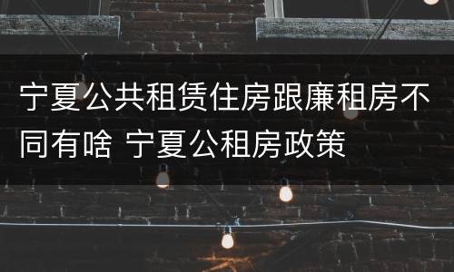 宁夏公共租赁住房跟廉租房不同有啥 宁夏公租房政策