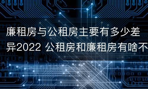 廉租房与公租房主要有多少差异2022 公租房和廉租房有啥不同