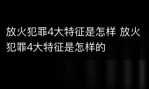 放火犯罪4大特征是怎样 放火犯罪4大特征是怎样的