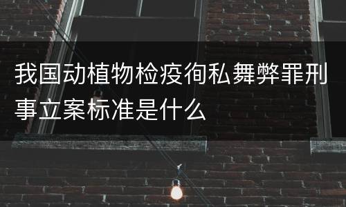 我国动植物检疫徇私舞弊罪刑事立案标准是什么