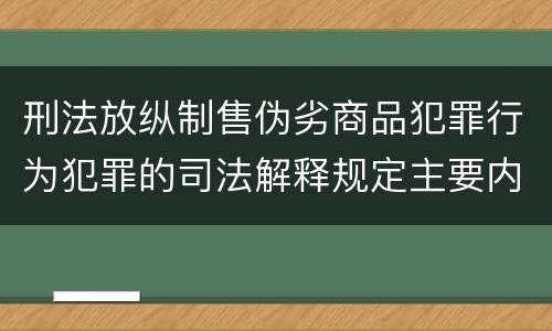 刑法放纵制售伪劣商品犯罪行为犯罪的司法解释规定主要内容包括什么