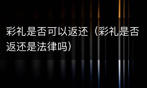 彩礼是否可以返还（彩礼是否返还是法律吗）