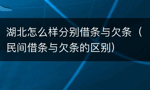 湖北怎么样分别借条与欠条（民间借条与欠条的区别）