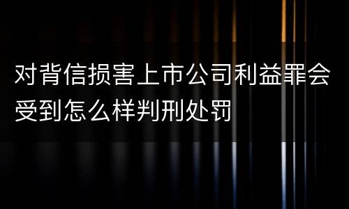 对背信损害上市公司利益罪会受到怎么样判刑处罚