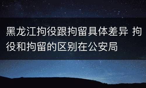 黑龙江拘役跟拘留具体差异 拘役和拘留的区别在公安局