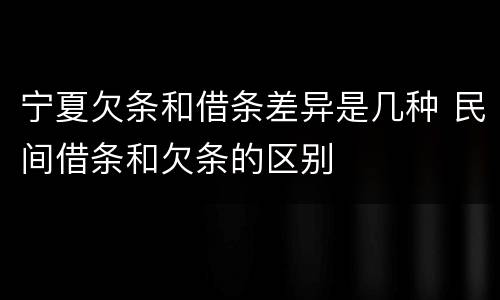 宁夏欠条和借条差异是几种 民间借条和欠条的区别