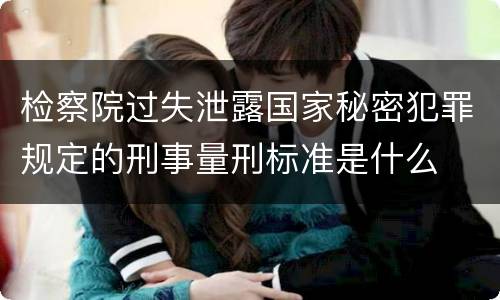 检察院过失泄露国家秘密犯罪规定的刑事量刑标准是什么