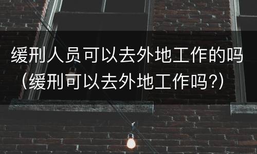 缓刑人员可以去外地工作的吗（缓刑可以去外地工作吗?）