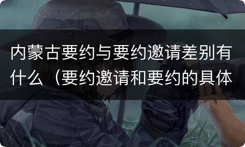 内蒙古要约与要约邀请差别有什么（要约邀请和要约的具体内容）