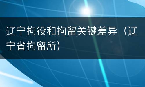 辽宁拘役和拘留关键差异（辽宁省拘留所）