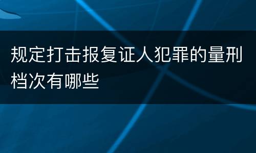 规定打击报复证人犯罪的量刑档次有哪些