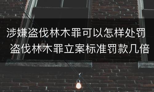 涉嫌盗伐林木罪可以怎样处罚 盗伐林木罪立案标准罚款几倍